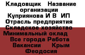 Кладовщик › Название организации ­ Куприянова И.В, ИП › Отрасль предприятия ­ Складское хозяйство › Минимальный оклад ­ 1 - Все города Работа » Вакансии   . Крым,Феодосия